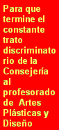 Text Box: Para que termine el constante trato discriminatorio de la Consejera al profesorado de  Artes Plsticas y Diseo
